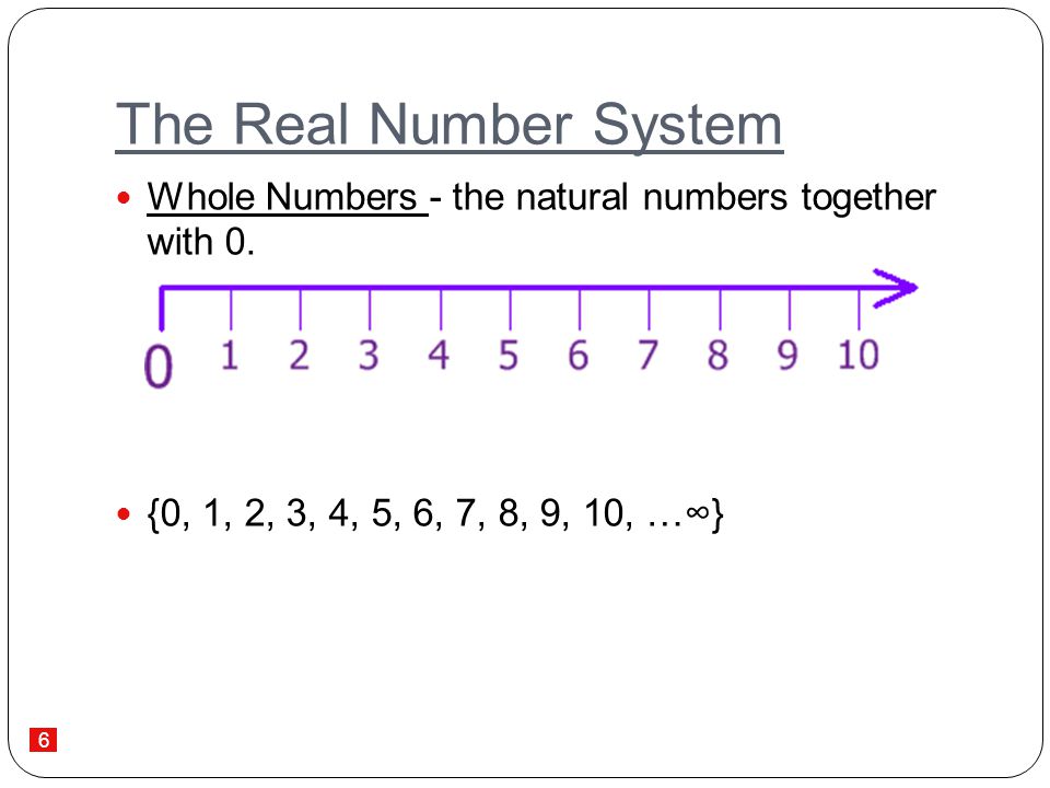 The Real Number System Whole Numbers - the natural numbers together with 0. {0, 1, 2, 3, 4, 5, 6, 7, 8, 9, 10, …∞}