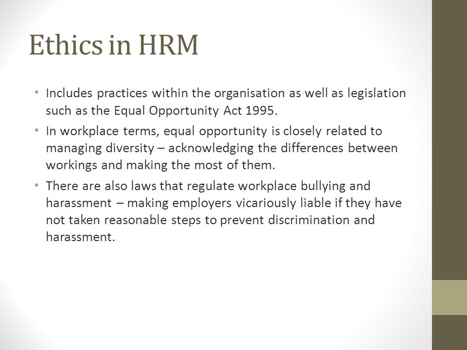 Ethics in HRM Includes practices within the organisation as well as legislation such as the Equal Opportunity Act