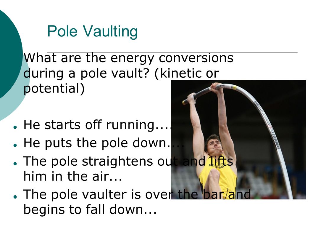 Pole Vaulting What are the energy conversions during a pole vault (kinetic or potential) He starts off running....