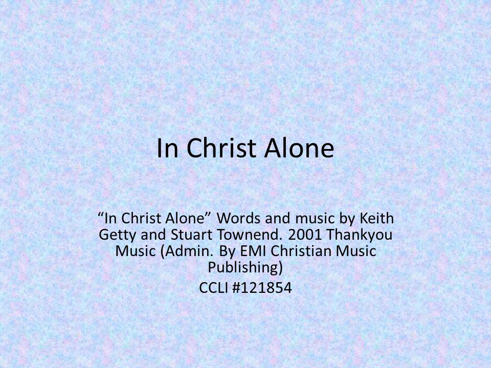 In Christ Alone In Christ Alone Words and music by Keith Getty and Stuart Townend Thankyou Music (Admin. By EMI Christian Music Publishing)