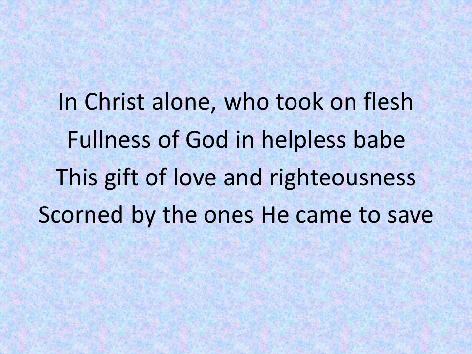 In Christ alone, who took on flesh Fullness of God in helpless babe This gift of love and righteousness Scorned by the ones He came to save