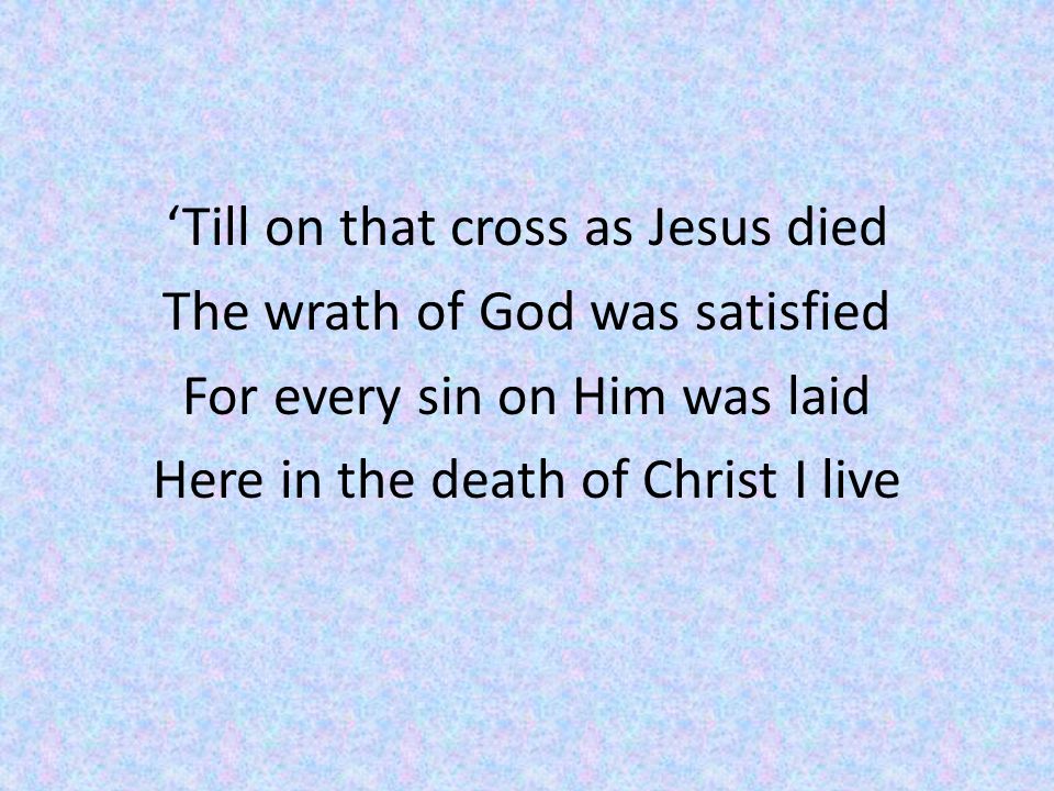 ‘Till on that cross as Jesus died The wrath of God was satisfied For every sin on Him was laid Here in the death of Christ I live