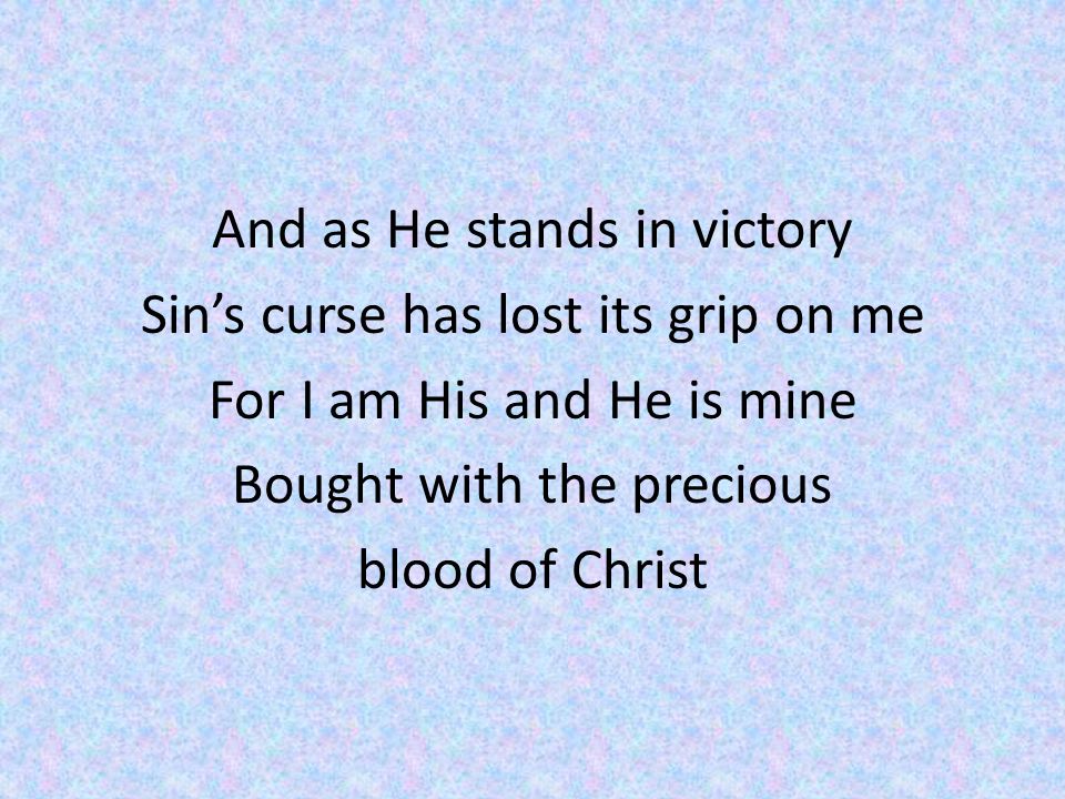 And as He stands in victory Sin’s curse has lost its grip on me For I am His and He is mine Bought with the precious blood of Christ