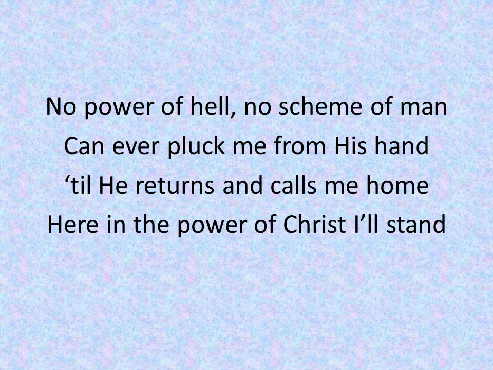 No power of hell, no scheme of man Can ever pluck me from His hand ‘til He returns and calls me home Here in the power of Christ I’ll stand