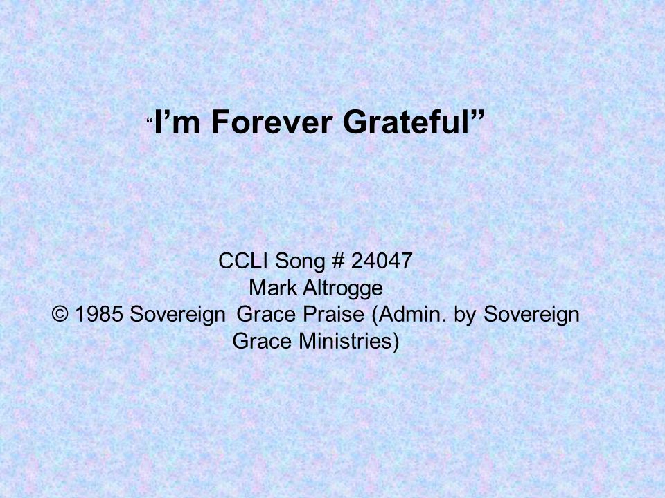 I’m Forever Grateful CCLI Song # Mark Altrogge © 1985 Sovereign Grace Praise (Admin.