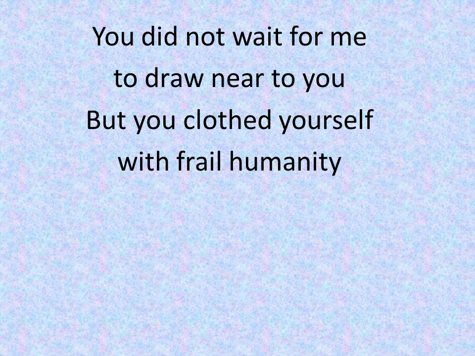 You did not wait for me to draw near to you But you clothed yourself with frail humanity