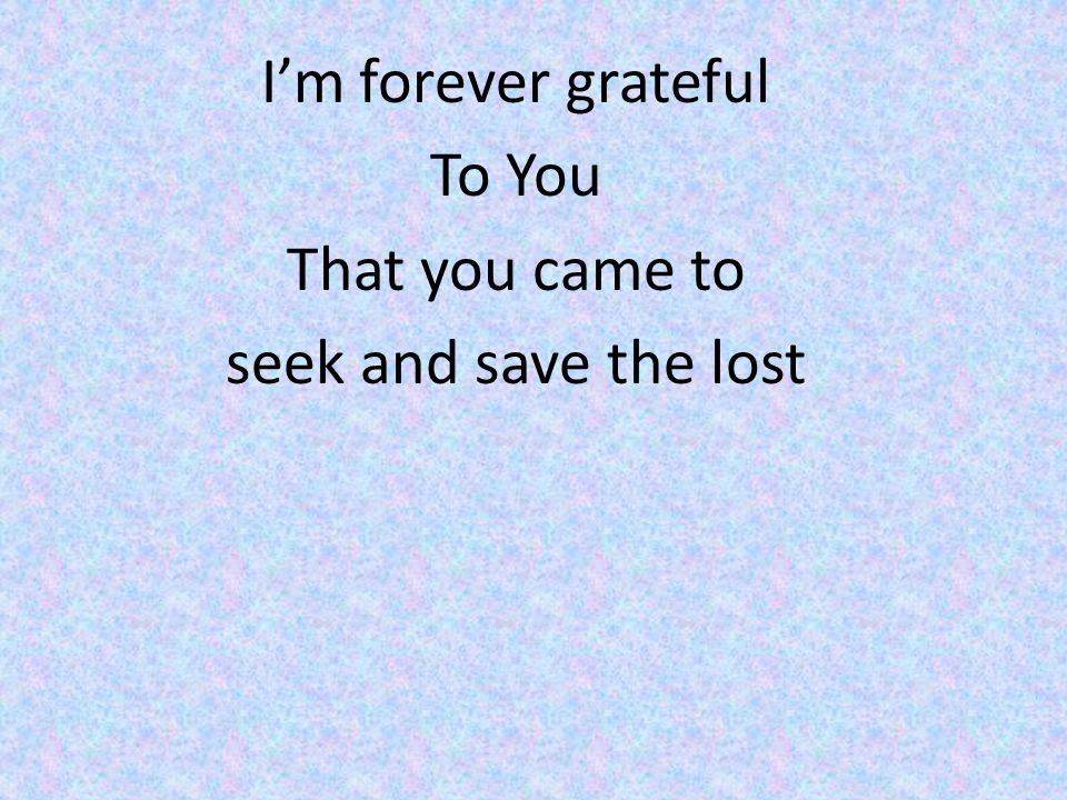 I’m forever grateful To You That you came to seek and save the lost