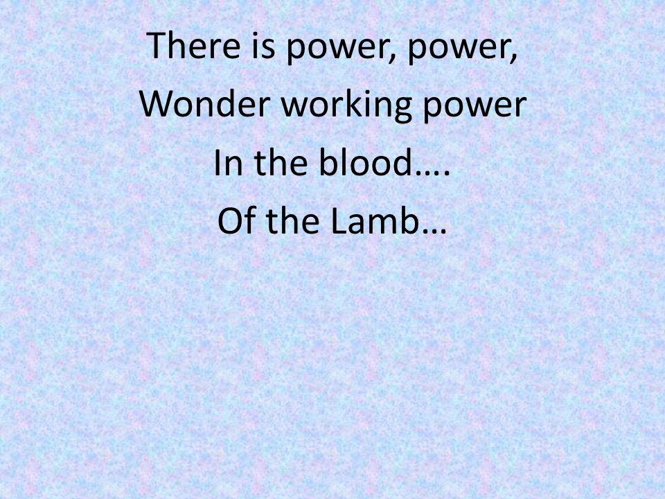 There is power, power, Wonder working power In the blood…. Of the Lamb…