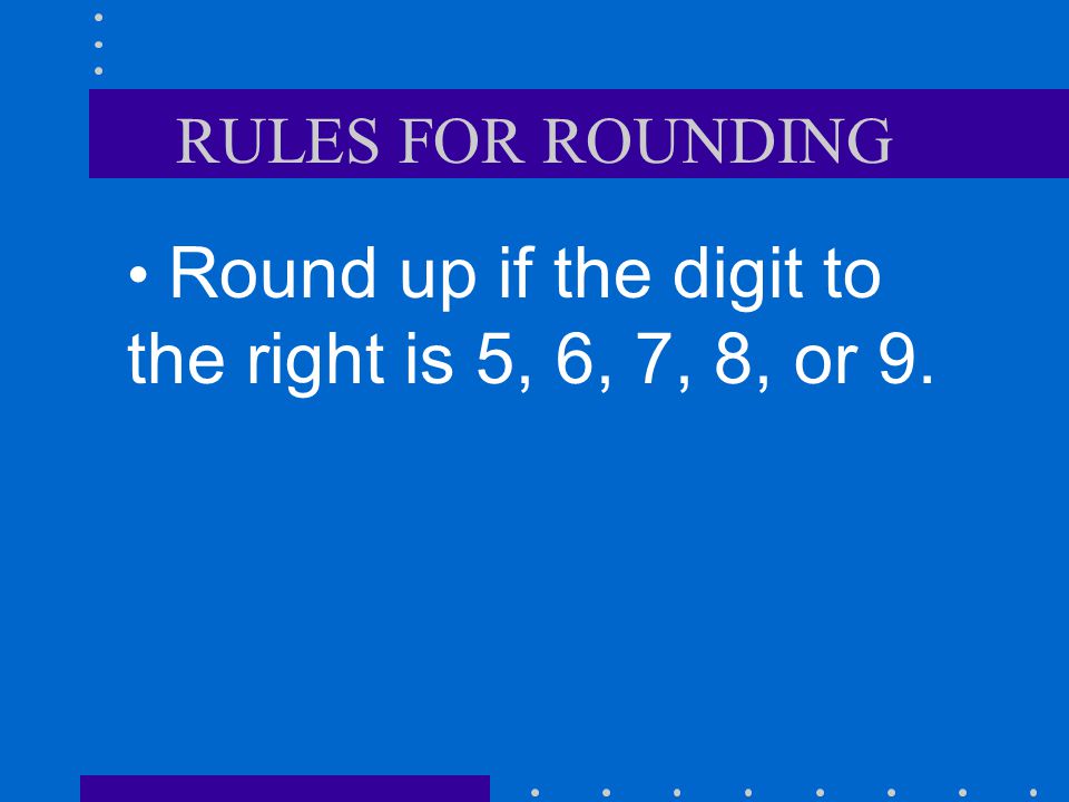 RULES FOR ROUNDING Round up if the digit to the right is 5, 6, 7, 8, or 9.