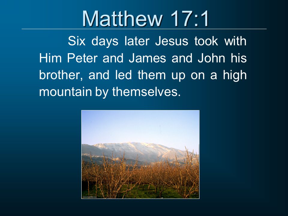 Matthew 17:1 Six days later Jesus took with Him Peter and James and John his brother, and led them up on a high mountain by themselves.