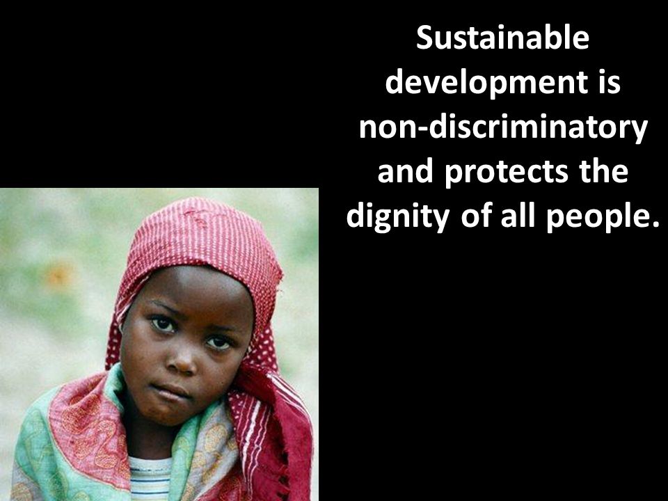 Sustainable development is non-discriminatory and protects the dignity of all people.