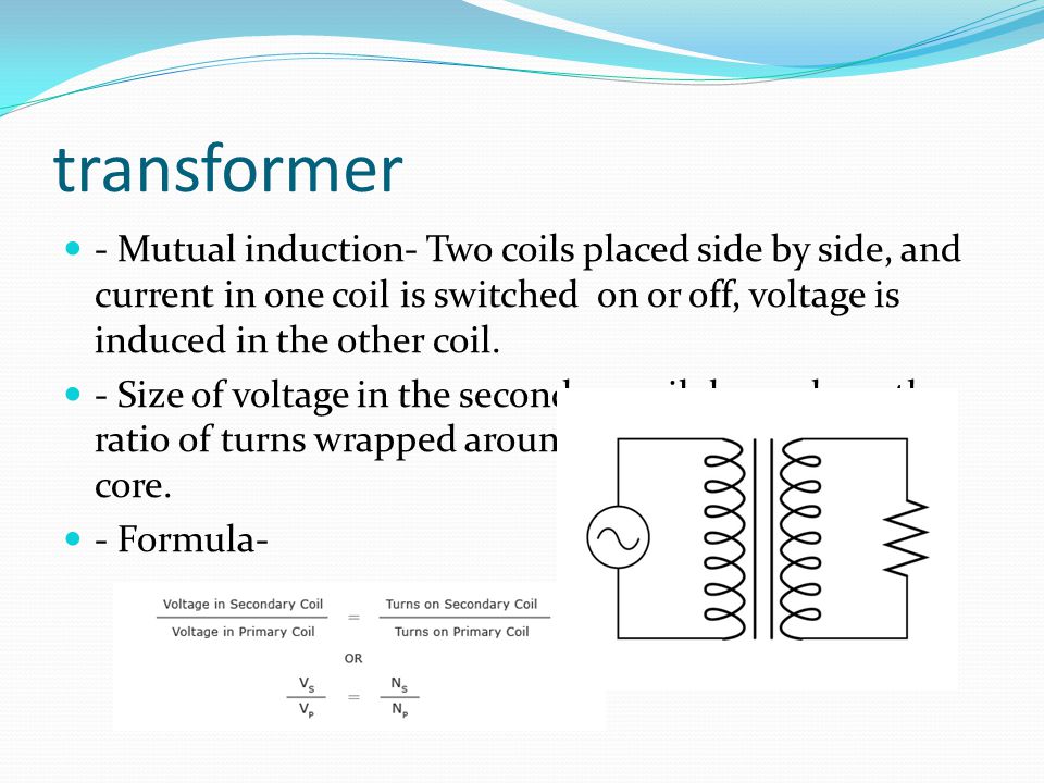 transformer - Mutual induction- Two coils placed side by side, and current in one coil is switched on or off, voltage is induced in the other coil.