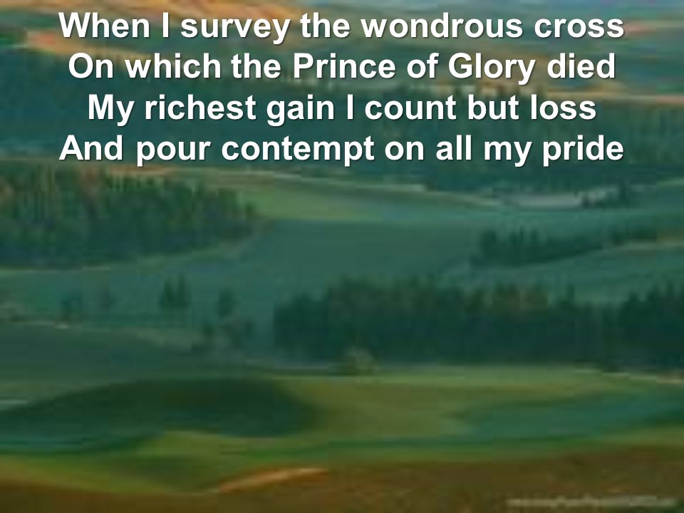 When I survey the wondrous cross On which the Prince of Glory died My richest gain I count but loss And pour contempt on all my pride