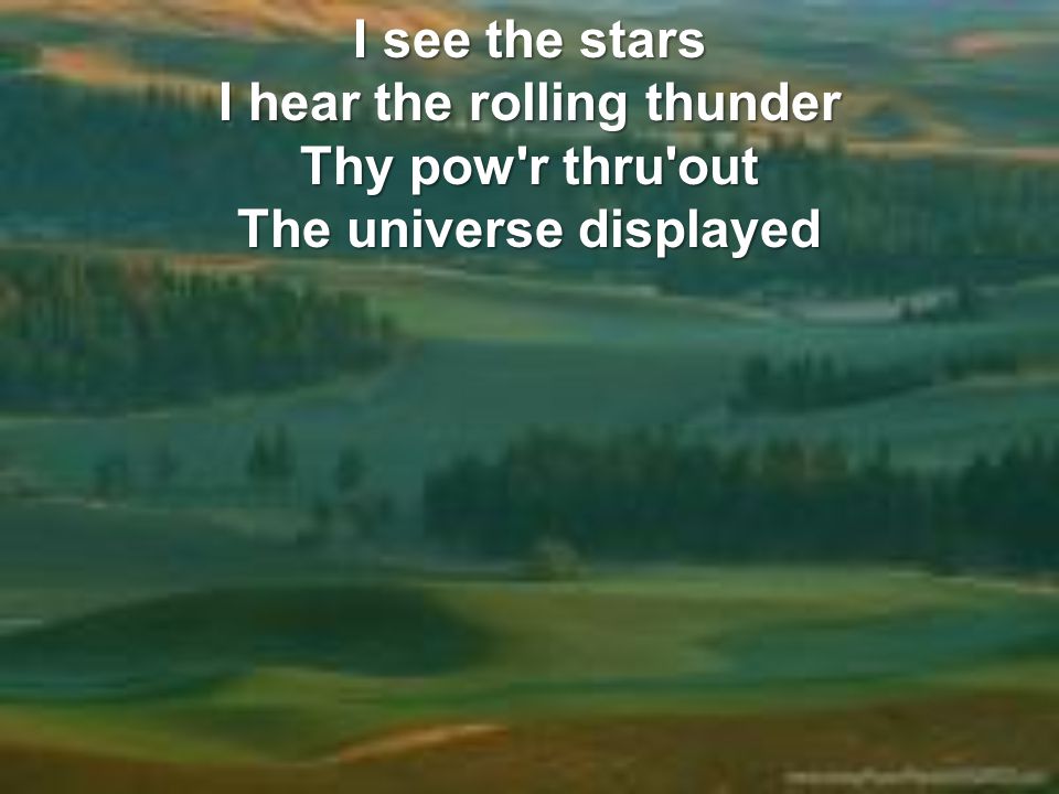 I see the stars I hear the rolling thunder Thy pow r thru out The universe displayed