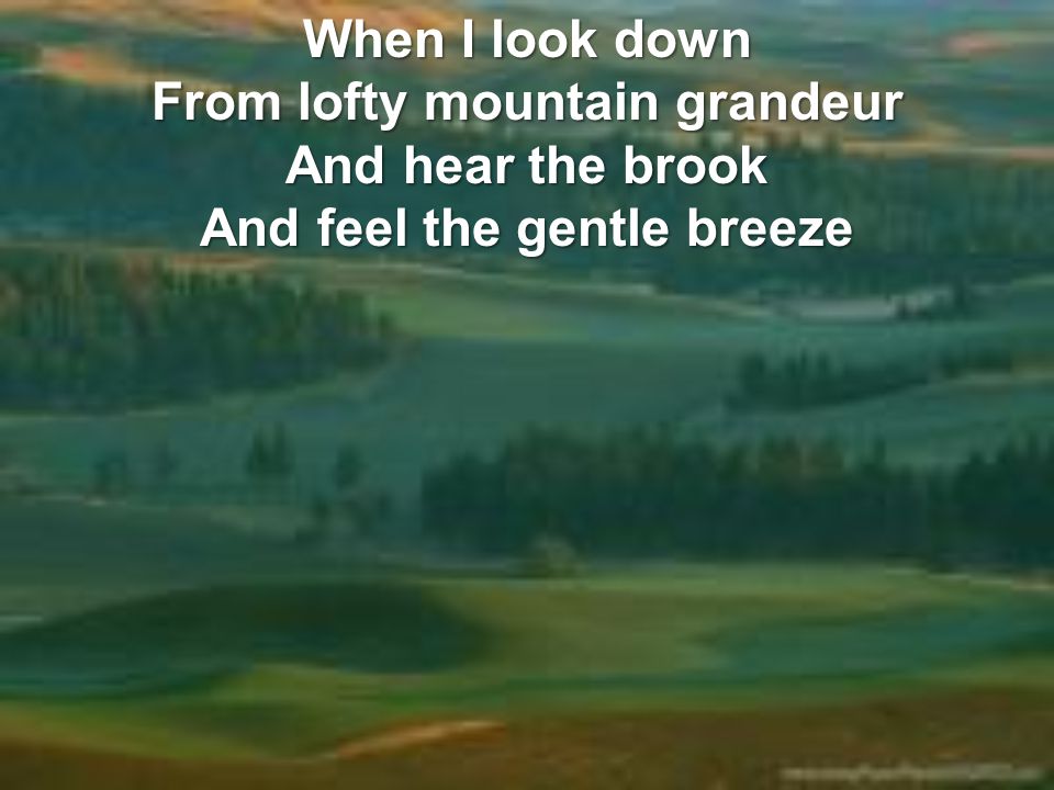 When I look down From lofty mountain grandeur And hear the brook And feel the gentle breeze
