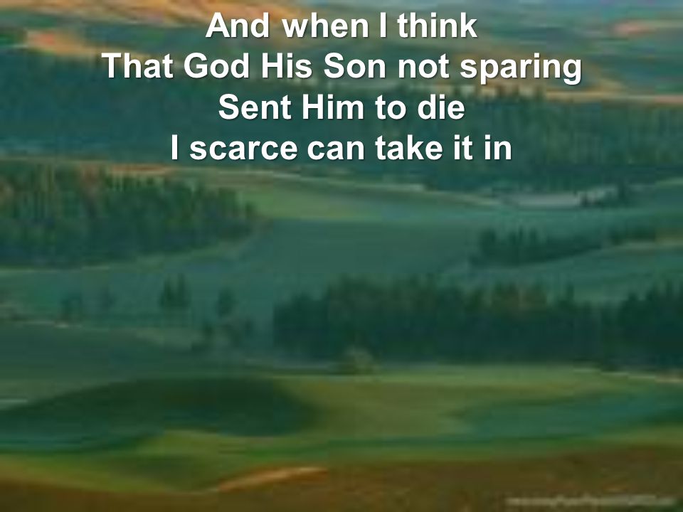 And when I think That God His Son not sparing Sent Him to die I scarce can take it in