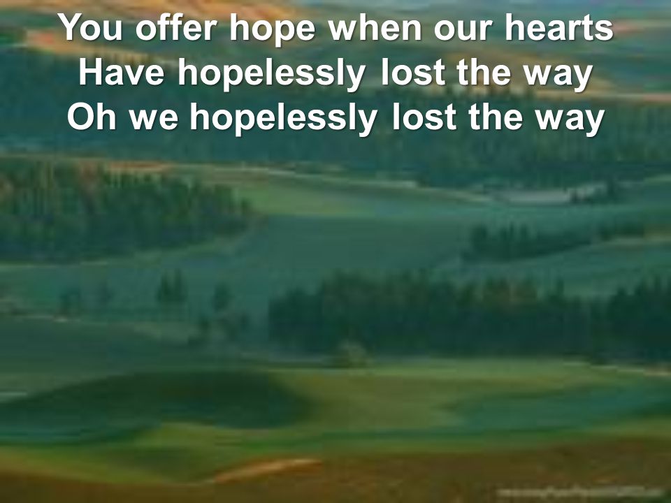 You offer hope when our hearts Have hopelessly lost the way Oh we hopelessly lost the way
