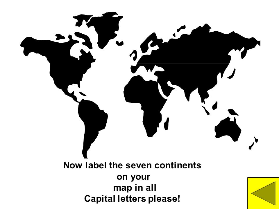 Now label the seven continents Capital letters please!