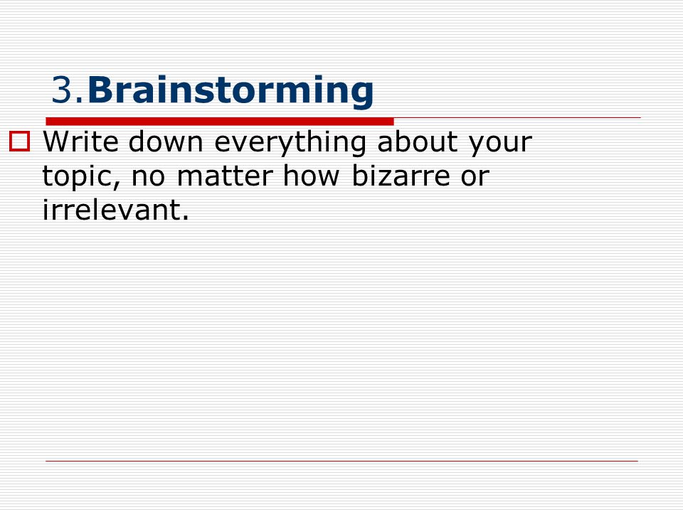 3.Brainstorming Write down everything about your topic, no matter how bizarre or irrelevant.