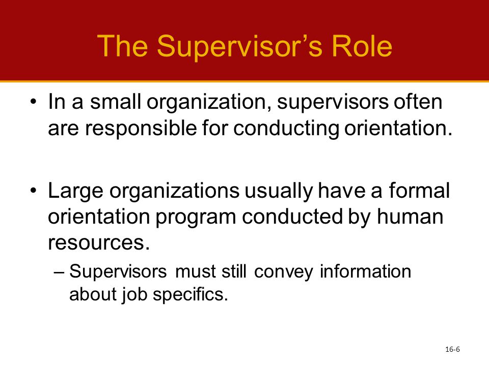 The Supervisor’s Role In a small organization, supervisors often are responsible for conducting orientation.