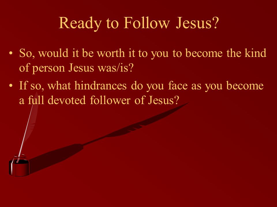 Ready to Follow Jesus So, would it be worth it to you to become the kind of person Jesus was/is