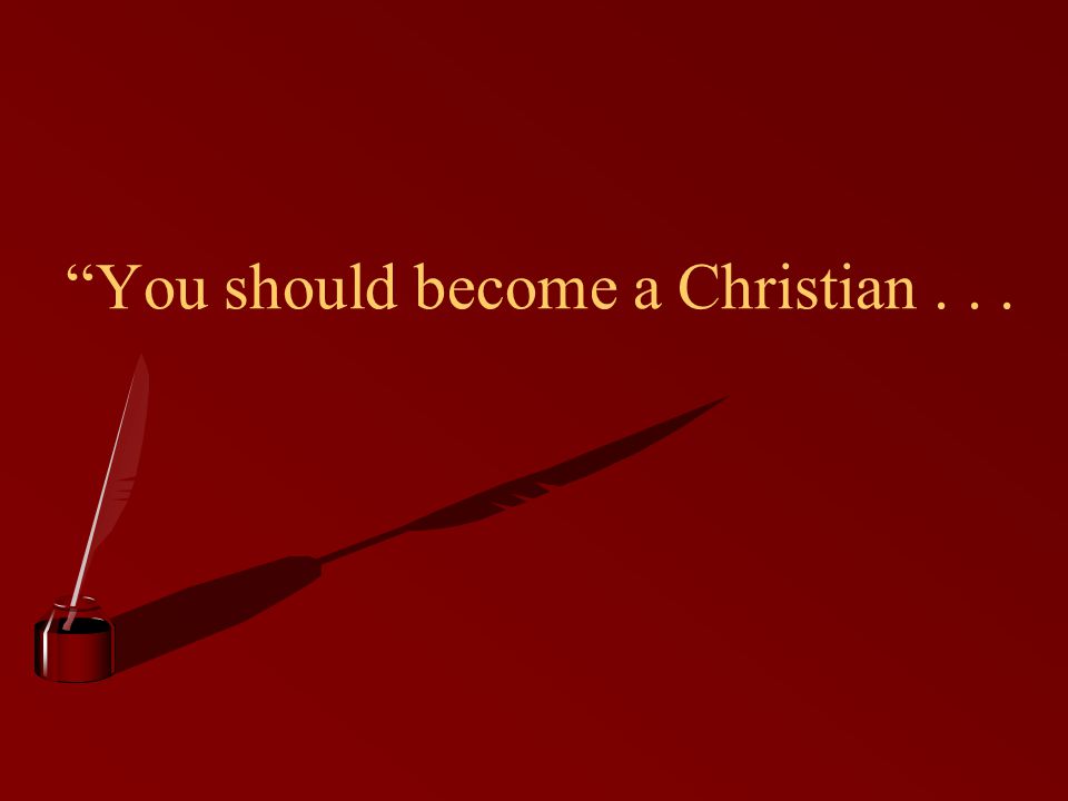 You should become a Christian . . .