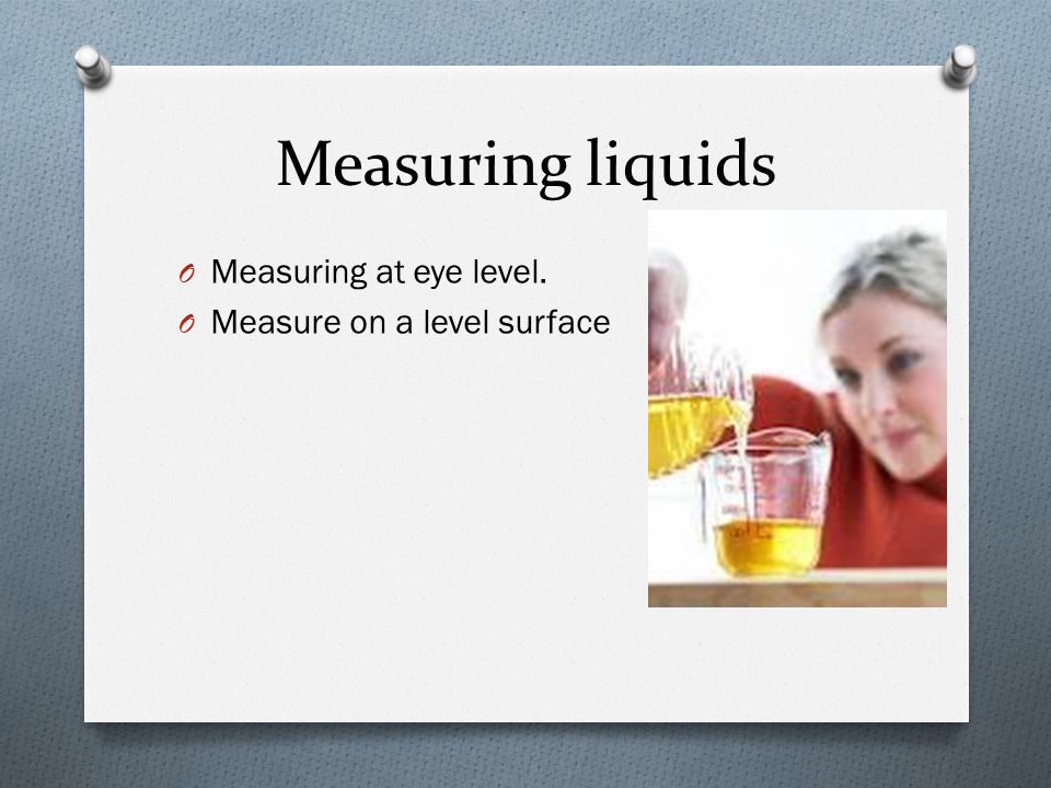 Measuring liquids Measuring at eye level. Measure on a level surface