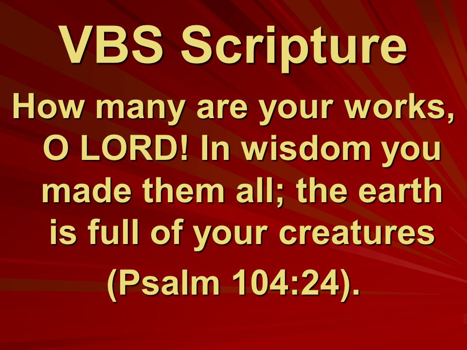 VBS Scripture How many are your works, O LORD! In wisdom you made them all; the earth is full of your creatures.