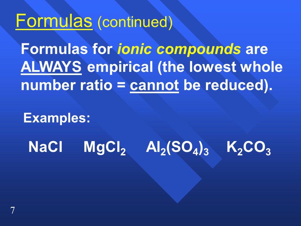 Formulas (continued) Formulas for ionic compounds are ALWAYS empirical (the lowest whole number ratio = cannot be reduced).
