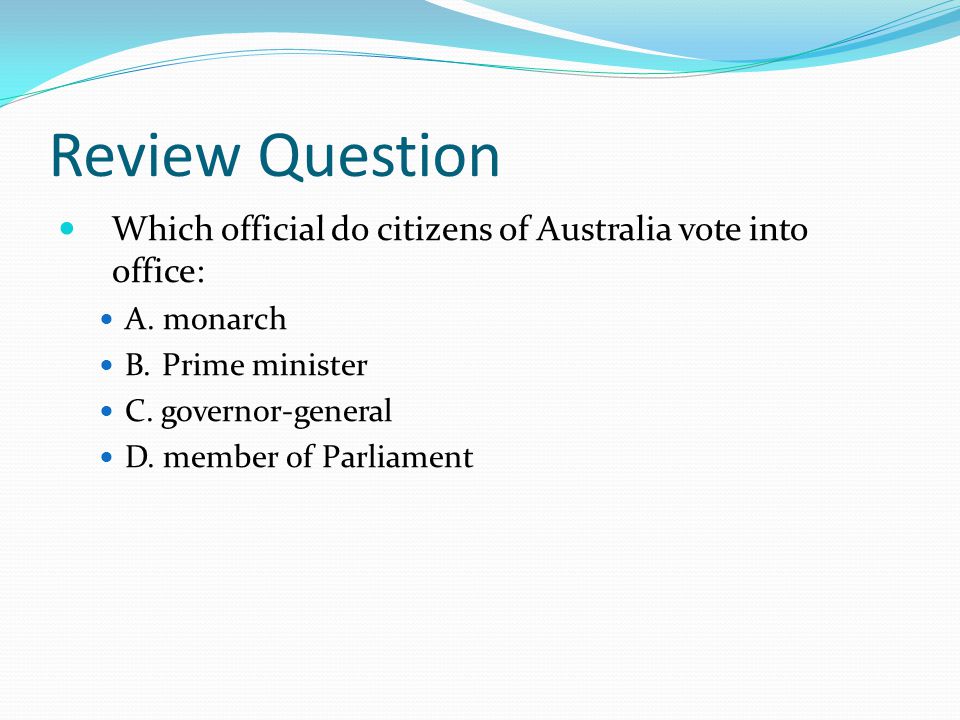 Review Question Which official do citizens of Australia vote into office: A. monarch. B. Prime minister.