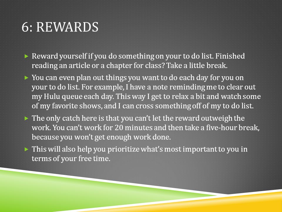 6: Rewards Reward yourself if you do something on your to do list. Finished reading an article or a chapter for class Take a little break.