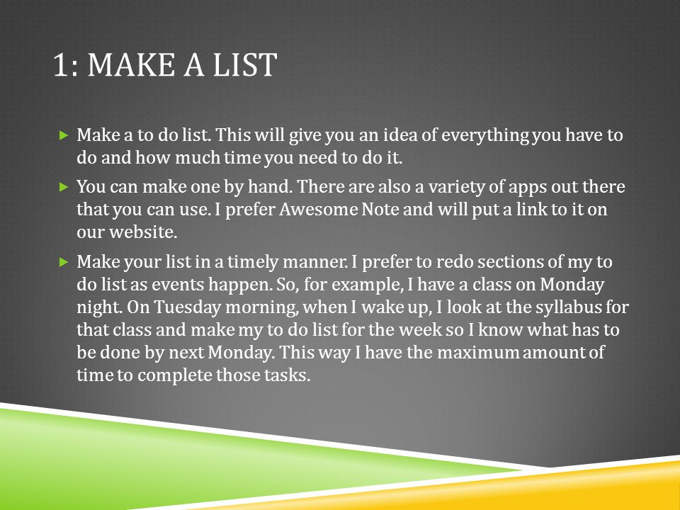 1: Make A List Make a to do list. This will give you an idea of everything you have to do and how much time you need to do it.