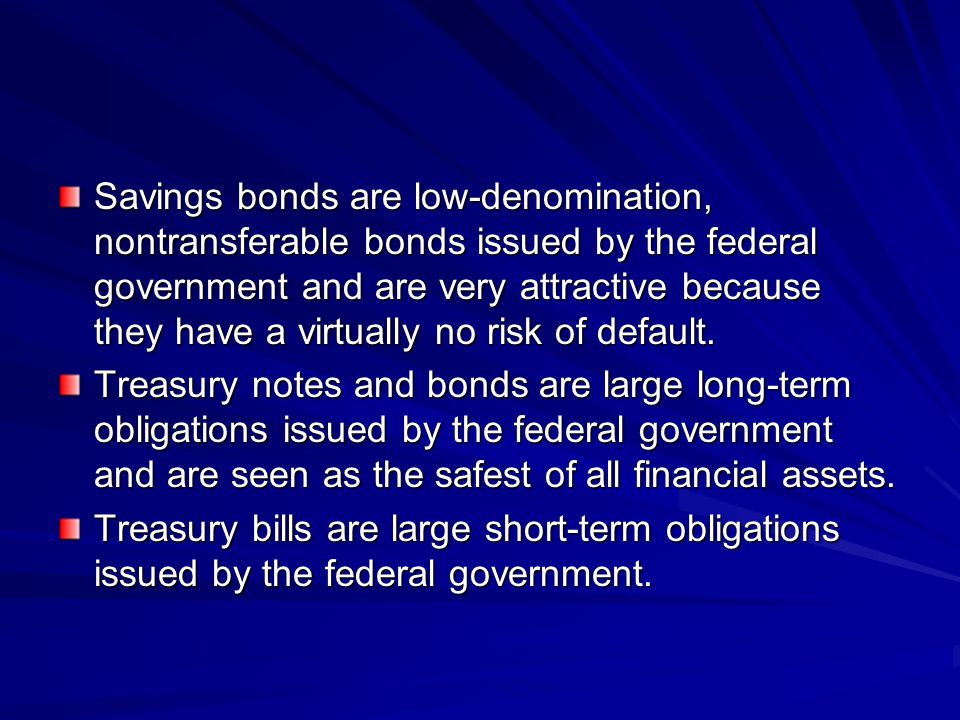 Savings bonds are low-denomination, nontransferable bonds issued by the federal government and are very attractive because they have a virtually no risk of default.