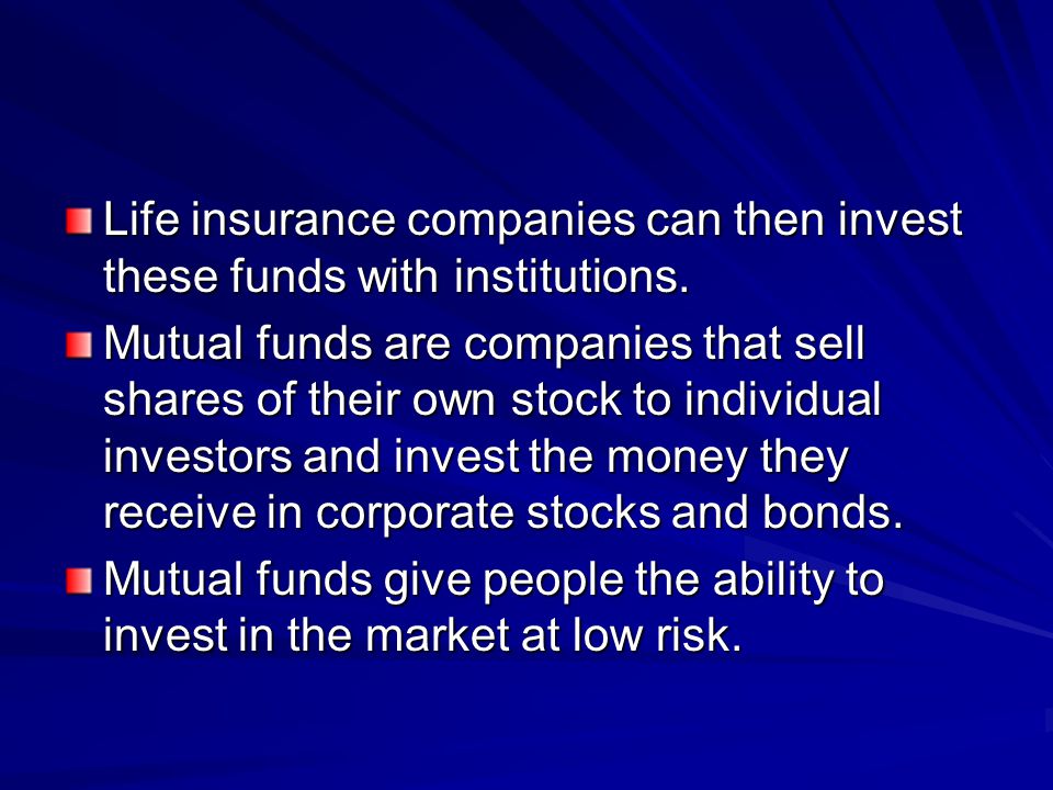 Life insurance companies can then invest these funds with institutions.