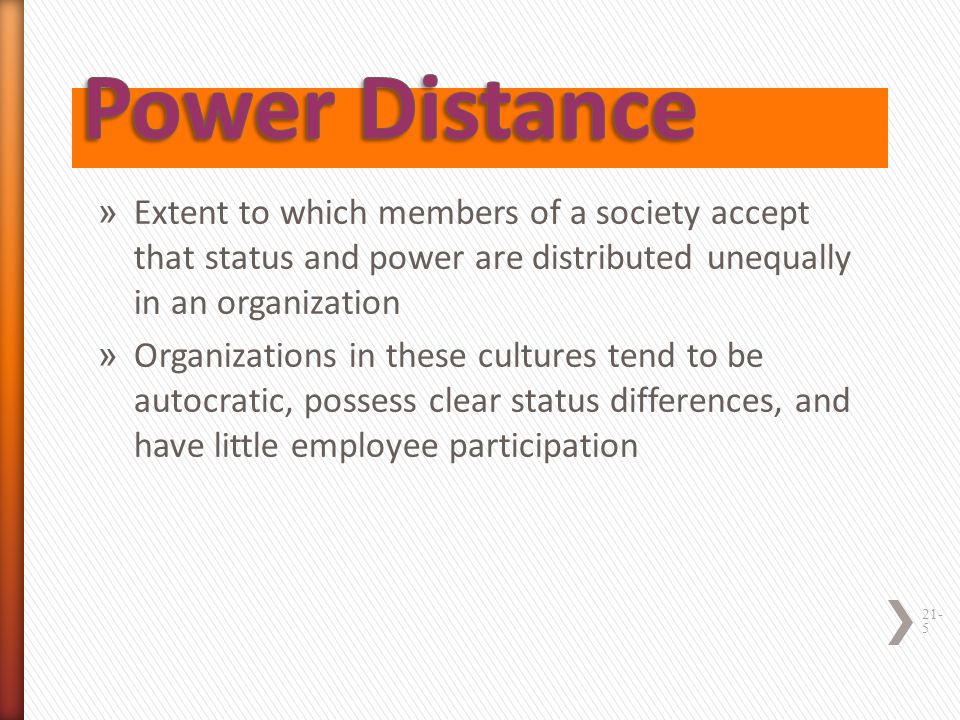 Power Distance Extent to which members of a society accept that status and power are distributed unequally in an organization.