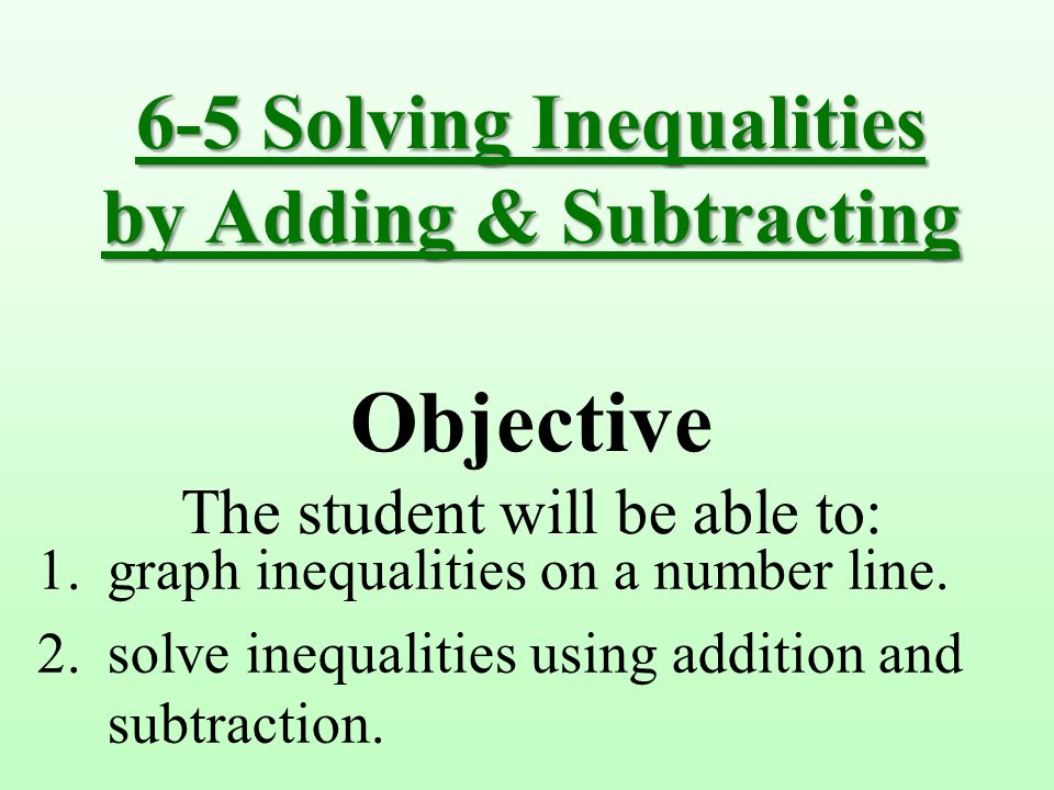 6-5 Solving Inequalities by Adding & Subtracting Objective The student will be able to: