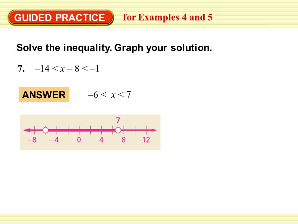 GUIDED PRACTICE for Examples 4 and 5. Solve the inequality. Graph your solution. 7. –14 < x – 8 < –1.