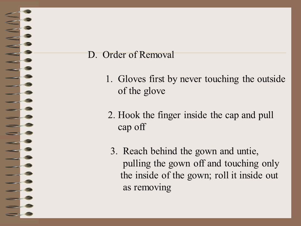 D. Order of Removal 1. Gloves first by never touching the outside. of the glove. 2. Hook the finger inside the cap and pull.
