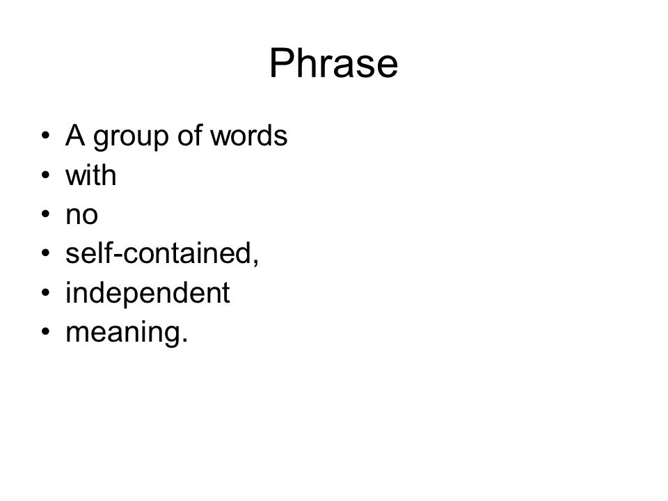 Phrase A group of words with no self-contained, independent meaning.