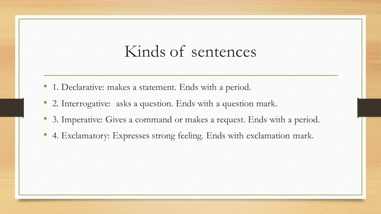 Kinds of sentences 1. Declarative: makes a statement. Ends with a period. 2. Interrogative: asks a question. Ends with a question mark.
