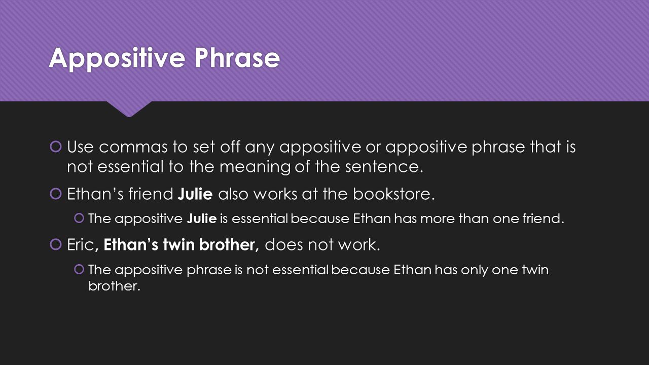 Appositive Phrase Use commas to set off any appositive or appositive phrase that is not essential to the meaning of the sentence.