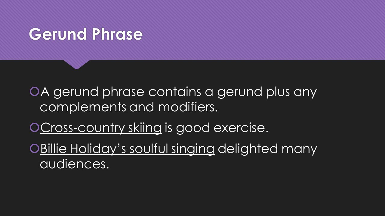 Gerund Phrase A gerund phrase contains a gerund plus any complements and modifiers. Cross-country skiing is good exercise.