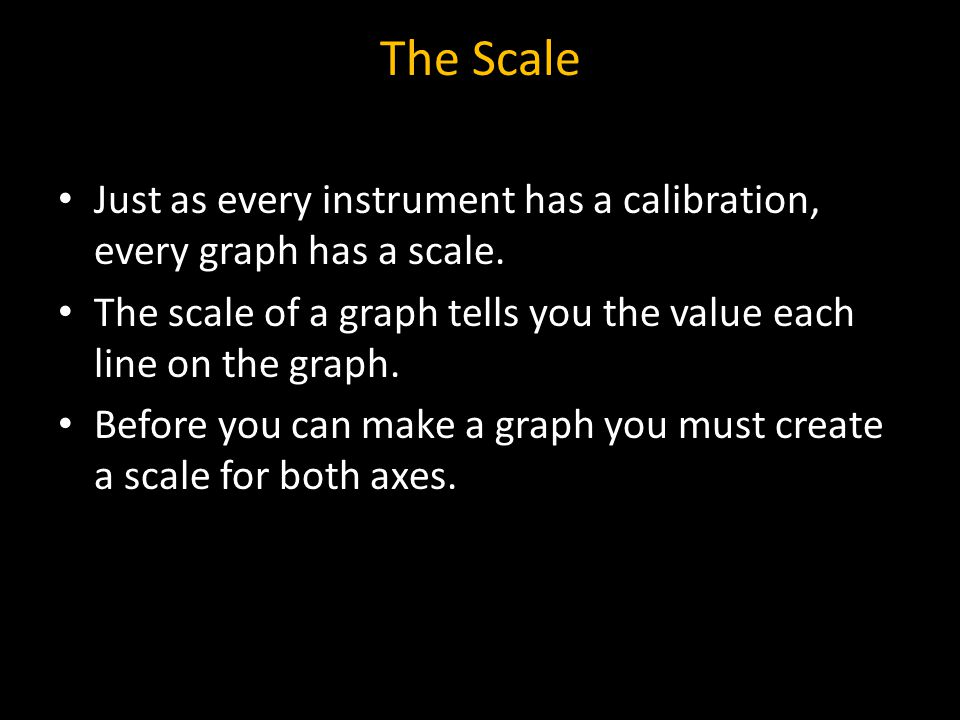 The Scale Just as every instrument has a calibration, every graph has a scale. The scale of a graph tells you the value each line on the graph.