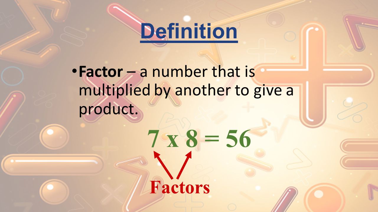 Definition Factor – a number that is multiplied by another to give a product. 7 x 8 = 56 Factors