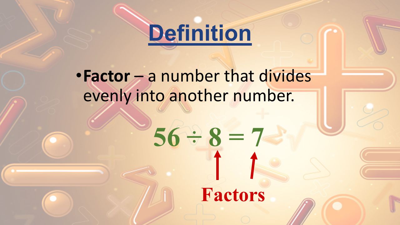 Definition Factor – a number that divides evenly into another number. 56 ÷ 8 = 7 Factors