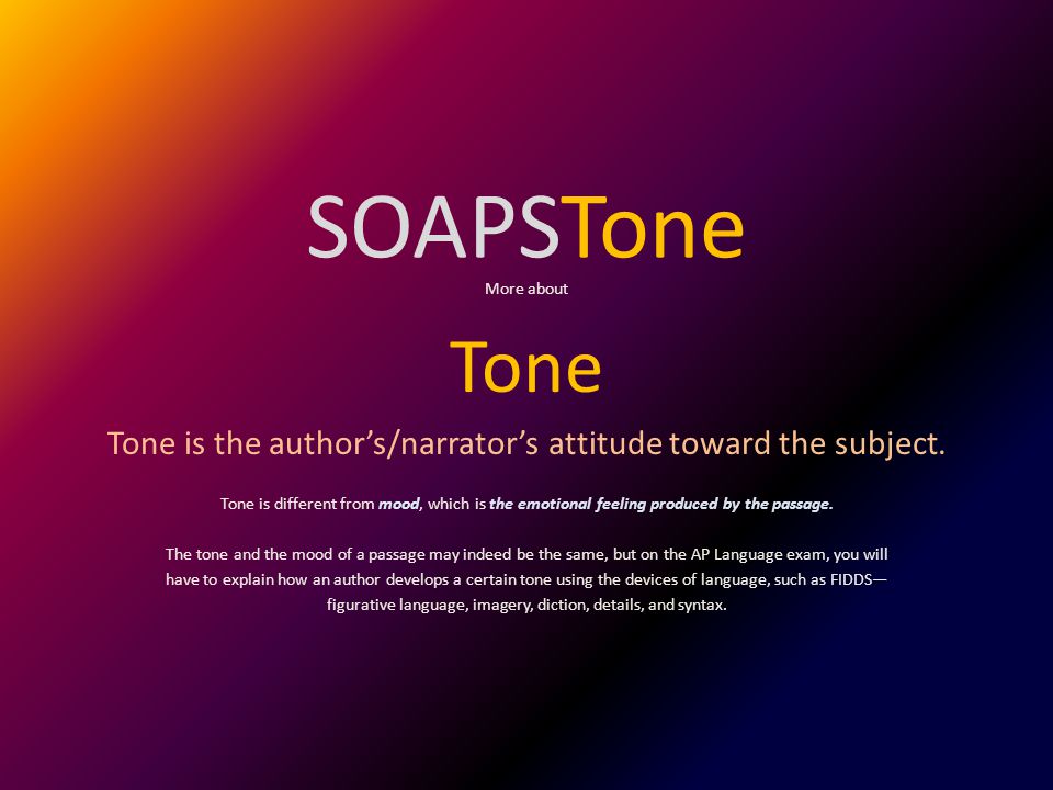 SOAPSTone More about. Tone. Tone is the author’s/narrator’s attitude toward the subject.