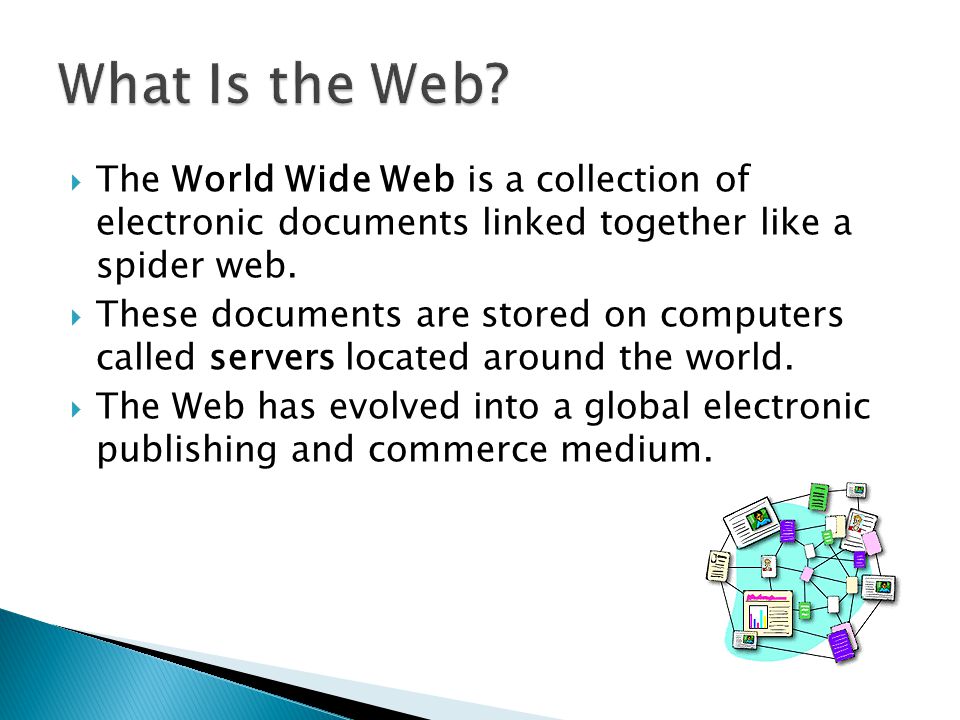 What Is the Web The World Wide Web is a collection of electronic documents linked together like a spider web.