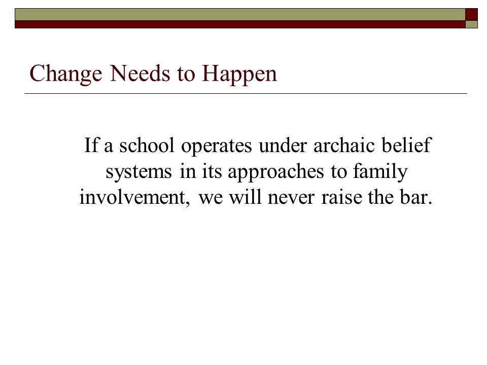 Change Needs to Happen If a school operates under archaic belief systems in its approaches to family involvement, we will never raise the bar.