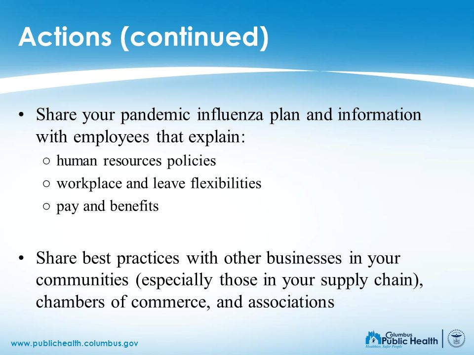 Actions (continued) Share your pandemic influenza plan and information with employees that explain: