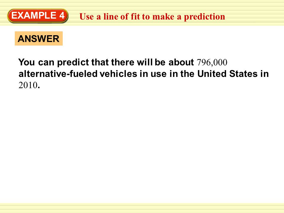 EXAMPLE 4 Use a line of fit to make a prediction. ANSWER. You can predict that there will be about 796,000.